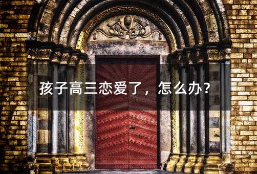 孩子高三恋爱了,怎么办?