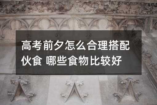 高考前夕怎么合理搭配伙食 哪些食物比较好