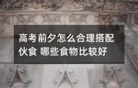 高考前夕怎么合理搭配伙食 哪些食物比较好
