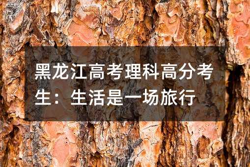 黑龙江高考理科高分考生:生活是一场旅行