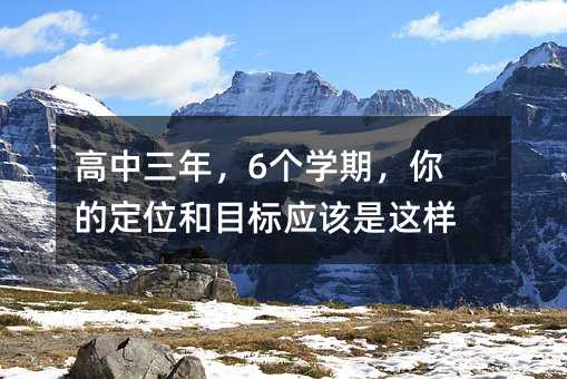 高中三年,6个学期,你的定位和目标应该是这样