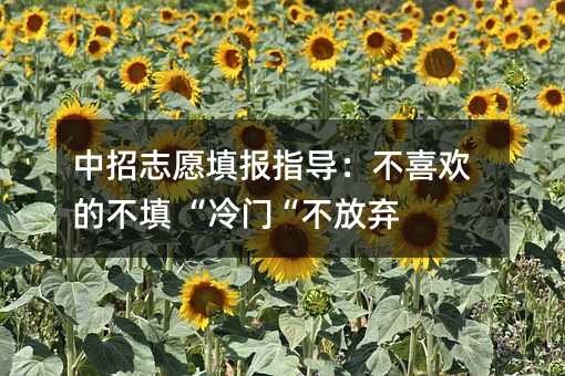 中招志愿填报指导:不喜欢的不填 “冷门“不放弃