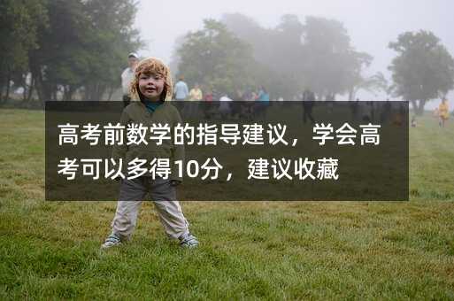 高考前数学的指导建议,学会高考可以多得10分,建议收藏