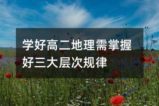 学好高二地理需掌握好三大层次规律
