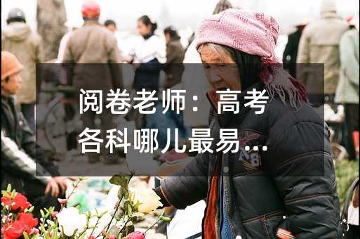 阅卷老师:高考各科哪儿最易丢分