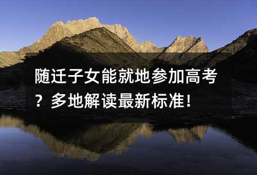 随迁子女能就地参加高考？多地解读最新标准！