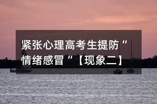 紧张心理高考生提防“情绪感冒“【现象二】