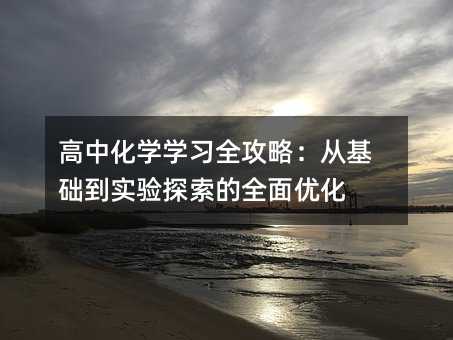 高中化学学习全攻略:从基础到实验探索的全面优化