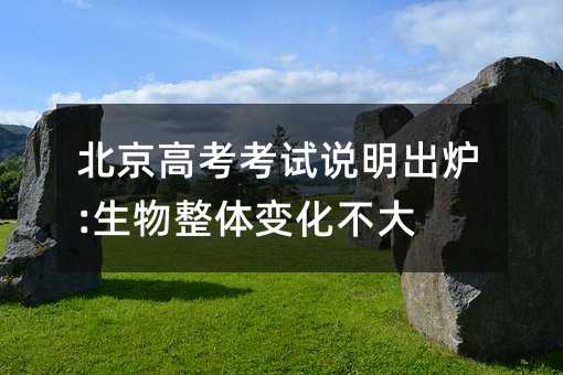 北京高考考试说明出炉:生物整体变化不大
