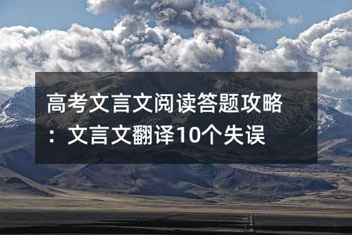 高考文言文阅读答题攻略:文言文翻译10个失误点