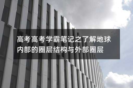 高考高考学霸笔记之了解地球内部的圈层结构与外部圈层
