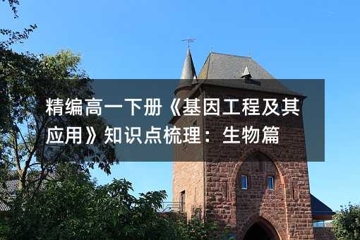 精编高一下册《基因工程及其应用》知识点梳理:生物篇