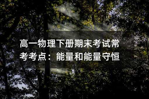 高一物理下册期末考试常考考点:能量和能量守恒