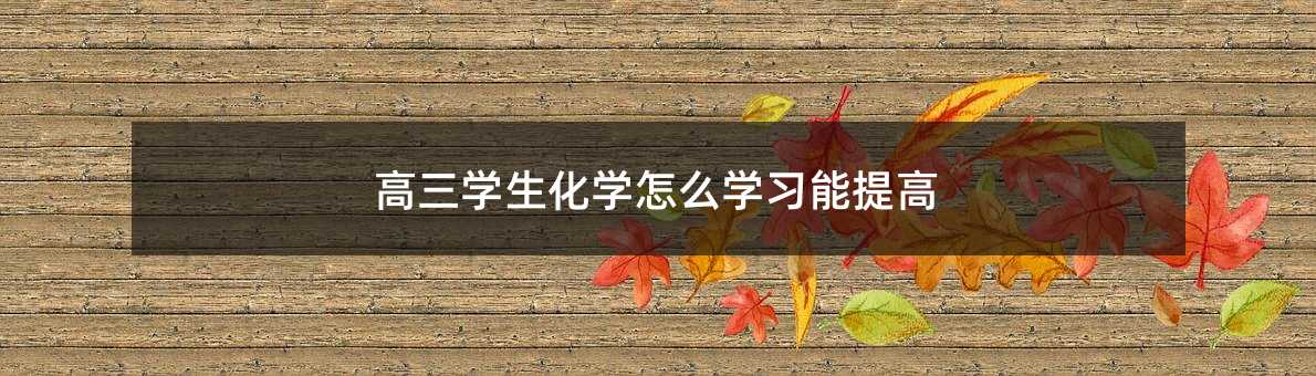 高三学生化学怎么学习能提高
