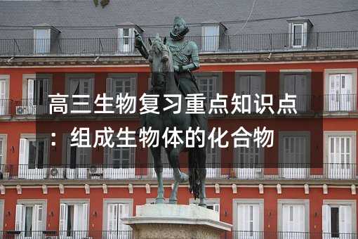 高三生物复习重点知识点：组成生物体的化合物