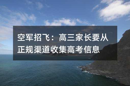空军招飞:高三家长要从正规渠道收集高考信息