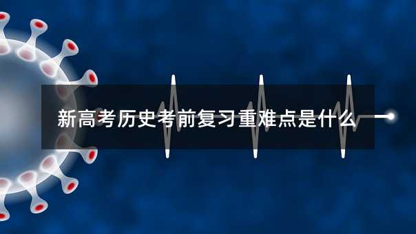 新高考历史考前复习重难点是什么