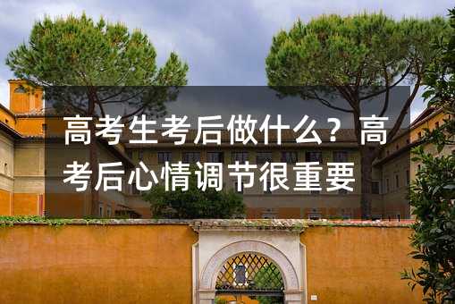 高考生考后做什么?高考后心情调节很重要