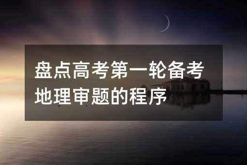 盘点高考第一轮备考地理审题的程序