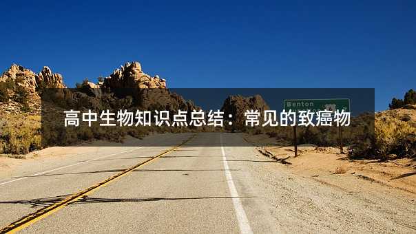 高中生物知识点总结:常见的致癌物