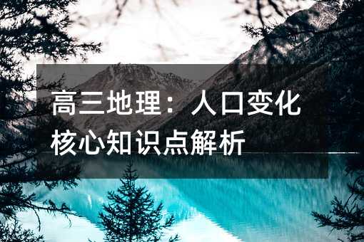 高三地理:人口变化核心知识点解析