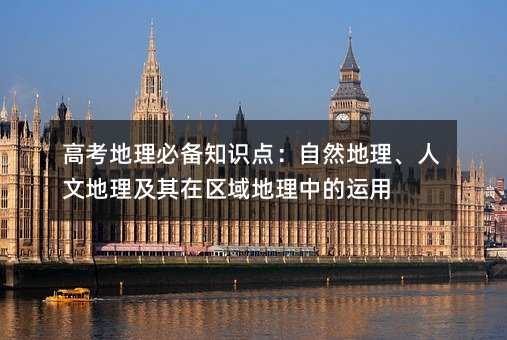 高考地理必备知识点:自然地理、人文地理及其在区域地理中的运用