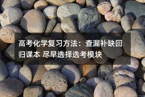 高考化学复习方法:查漏补缺回归课本 尽早选择选考模块