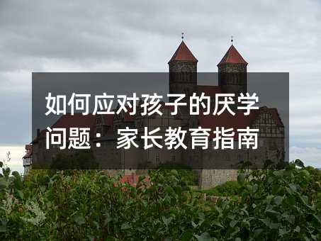 如何应对孩子的厌学问题:家长教育指南