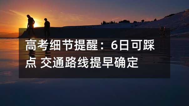 高考细节提醒:6日可踩点 交通路线提早确定