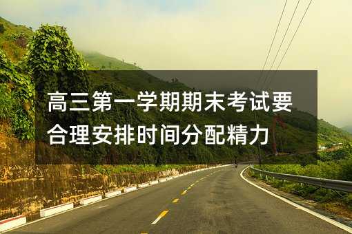 高三第一学期期末考试要合理安排时间分配精力