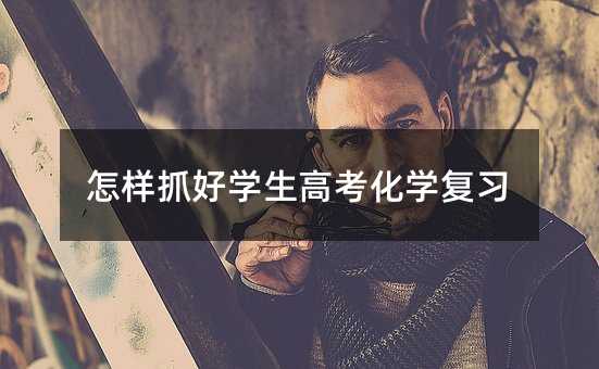 怎样抓好学生高考化学复习
