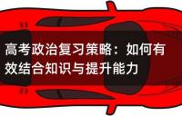 高考政治复习策略：如何有效结合知识与提升能力