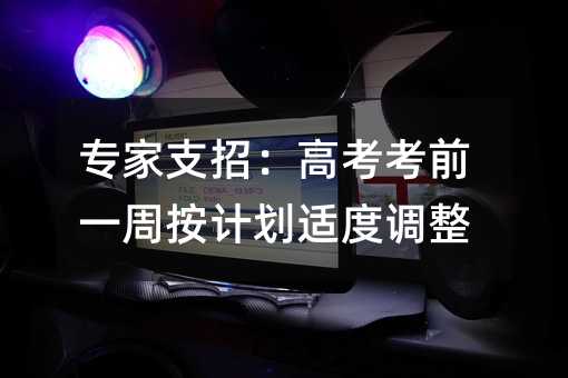 专家支招：高考考前一周按计划适度调整