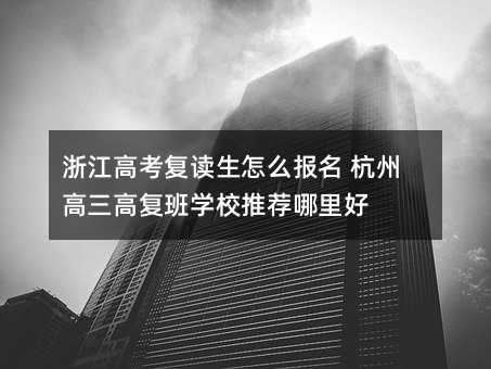 浙江高考复读生怎么报名 杭州高三高复班学校推荐哪里好