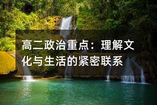 高二政治重点:理解文化与生活的紧密联系