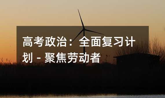 高考政治:全面复习计划 - 聚焦劳动者