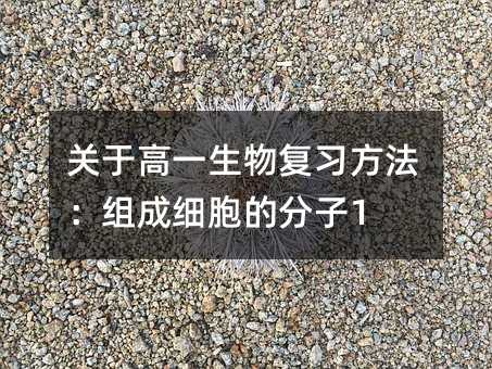 关于高一生物复习方法:组成细胞的分子1