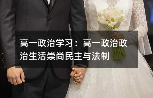 高一政治学习:高一政治政治生活崇尚民主与法制