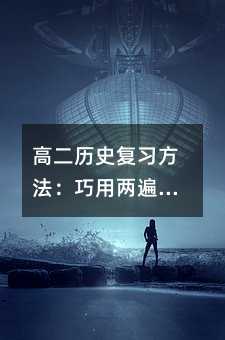 高二历史复习方法:巧用两遍法 告别知识遗忘
